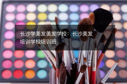 长沙学美发美发学校：长沙美发培训学校培训班