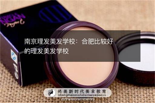 南京理发美发学校：合肥比较好的理发美发学校