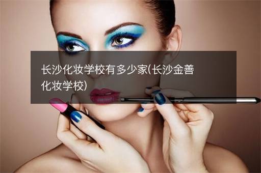 长沙化妆学校有多少家(长沙金善化妆学校)