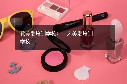 教美发培训学校：十大美发培训学校