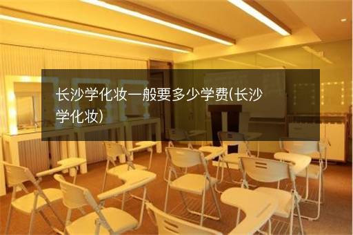 长沙学化妆一般要多少学费(长沙学化妆)