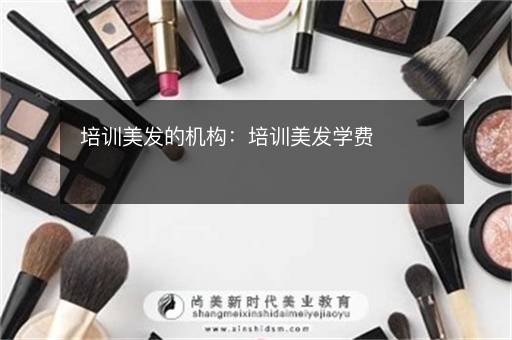 培训美发的机构：培训美发学费