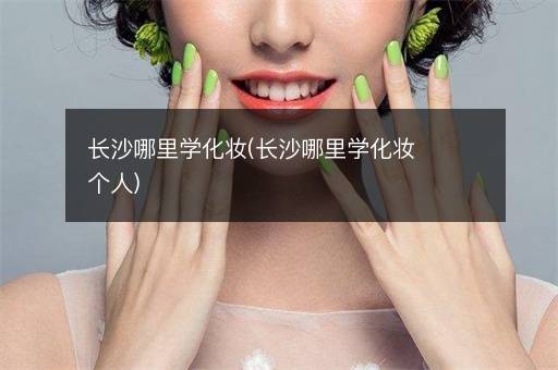 长沙哪里学化妆(长沙哪里学化妆个人)
