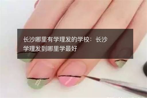 长沙哪里有学理发的学校：长沙学理发到哪里学最好