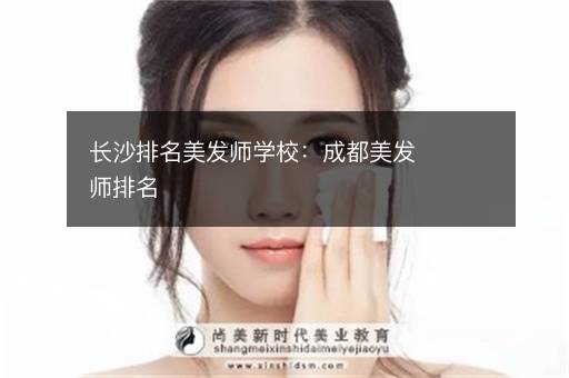 长沙排名美发师学校：成都美发师排名