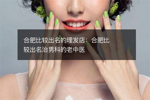 合肥比较出名的理发店：合肥比较出名治男科的老中医