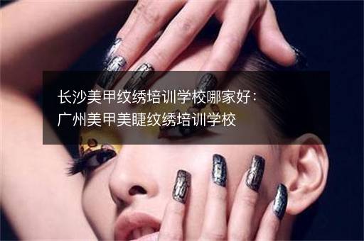 长沙美甲纹绣培训学校哪家好：广州美甲美睫纹绣培训学校