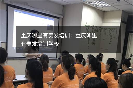 重庆哪里有美发培训：重庆哪里有美发培训学校