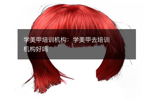 学美甲培训机构：学美甲去培训机构好吗