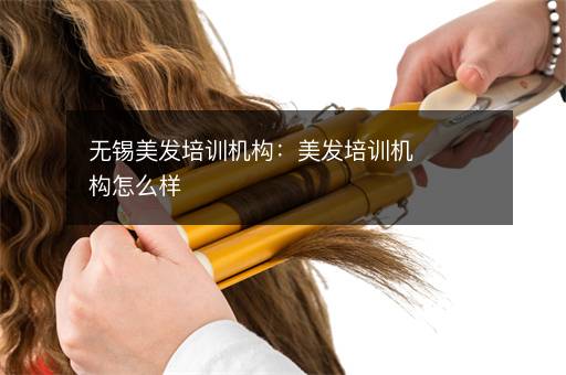无锡美发培训机构：美发培训机构怎么样