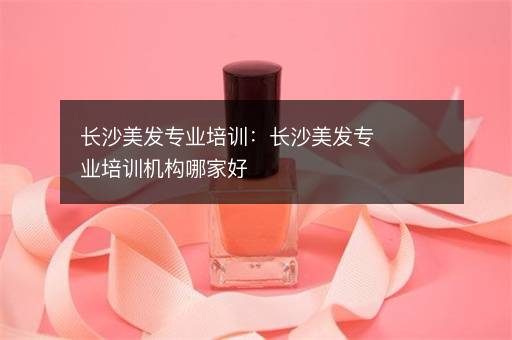 长沙美发专业培训：长沙美发专业培训机构哪家好