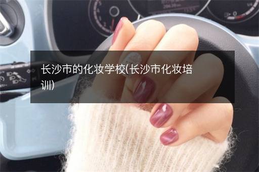 长沙市的化妆学校(长沙市化妆培训)