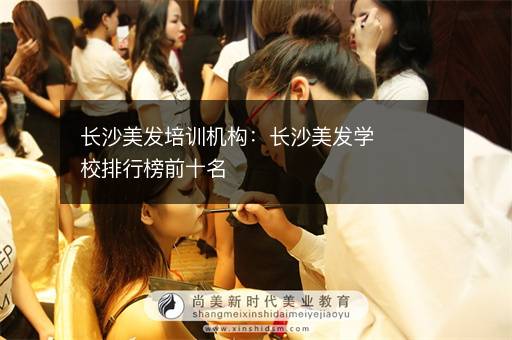 长沙美发培训机构：长沙美发学校排行榜前十名